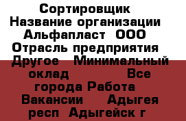 Сортировщик › Название организации ­ Альфапласт, ООО › Отрасль предприятия ­ Другое › Минимальный оклад ­ 15 000 - Все города Работа » Вакансии   . Адыгея респ.,Адыгейск г.